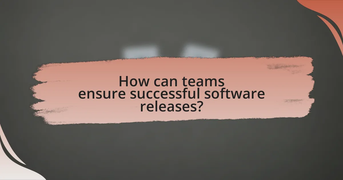 How can teams ensure successful software releases?