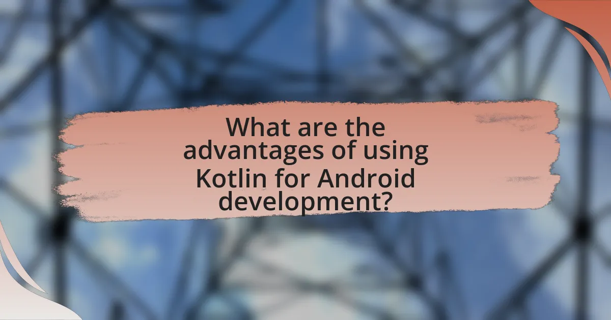 What are the advantages of using Kotlin for Android development?