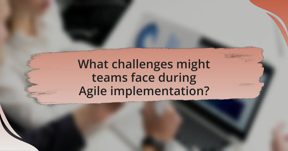 What challenges might teams face during Agile implementation?